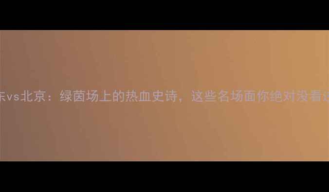 图片 山东vs北京：绿茵场上的热血史诗，这些名场面你绝对没看过！