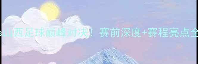 图片 山东vs山西足球巅峰对决！赛前深度+赛程亮点全回顾2