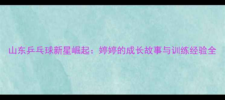 图片 山东乒乓球新星崛起：婷婷的成长故事与训练经验全