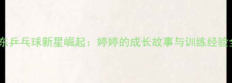 图片 山东乒乓球新星崛起：婷婷的成长故事与训练经验全2