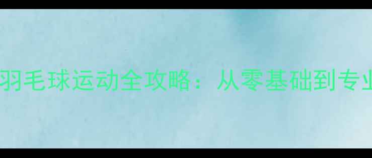 图片 山东大学威海校区羽毛球运动全攻略：从零基础到专业训练的进阶指南1