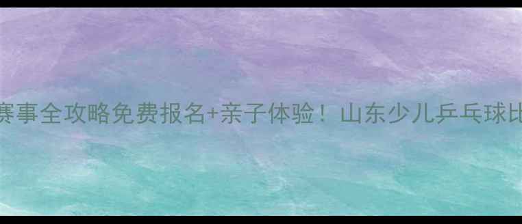 图片 山东少儿乒乓球赛事全攻略免费报名+亲子体验！山东少儿乒乓球比赛开启热血竞技