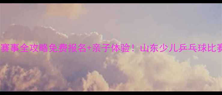 图片 山东少儿乒乓球赛事全攻略免费报名+亲子体验！山东少儿乒乓球比赛开启热血竞技1