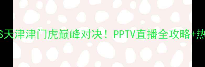 图片 山东泰山VS天津津门虎巅峰对决！PPTV直播全攻略+热血看点🔥1