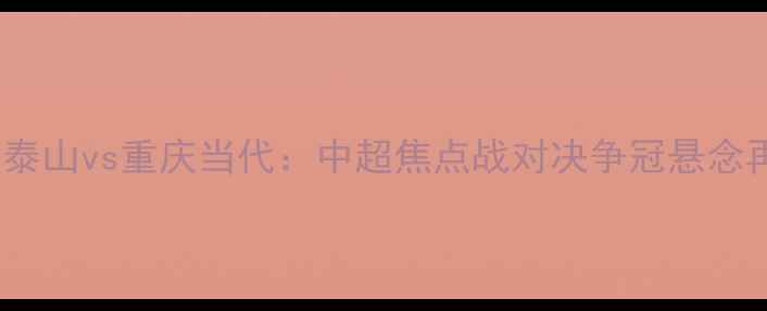 图片 山东泰山vs重庆当代：中超焦点战对决争冠悬念再起1