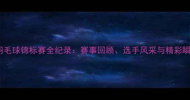 图片 山东羽毛球锦标赛全纪录：赛事回顾、选手风采与精彩瞬间全1