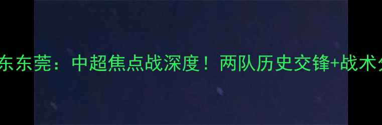 图片 山东高速VS广东东莞：中超焦点战深度！两队历史交锋+战术分析+胜负预测