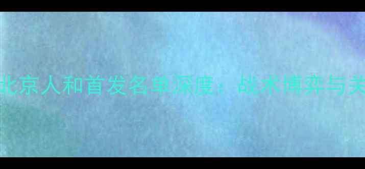 图片 山东鲁能vs北京人和首发名单深度：战术博弈与关键球员对决