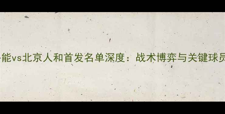 图片 山东鲁能vs北京人和首发名单深度：战术博弈与关键球员对决1