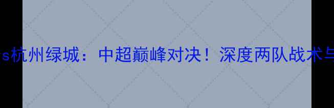 图片 山东鲁能vs杭州绿城：中超巅峰对决！深度两队战术与胜负关键