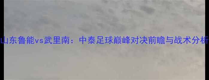 图片 山东鲁能vs武里南：中泰足球巅峰对决前瞻与战术分析