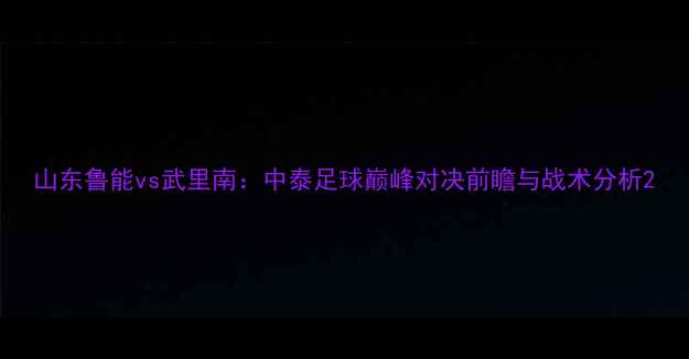 图片 山东鲁能vs武里南：中泰足球巅峰对决前瞻与战术分析2