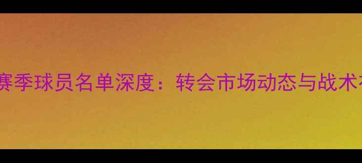 图片 山东鲁能新赛季球员名单深度：转会市场动态与战术布局全曝光1