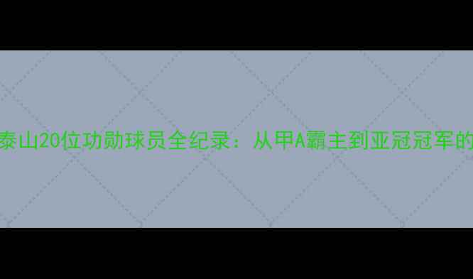 图片 山东鲁能泰山20位功勋球员全纪录：从甲A霸主到亚冠冠军的黄金时代