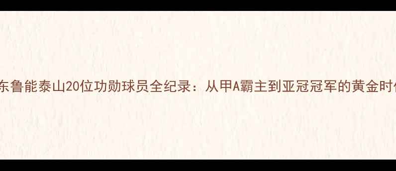 图片 山东鲁能泰山20位功勋球员全纪录：从甲A霸主到亚冠冠军的黄金时代2