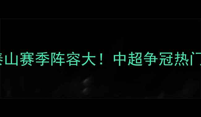 图片 山东鲁能泰山赛季阵容大！中超争冠热门名单深度2
