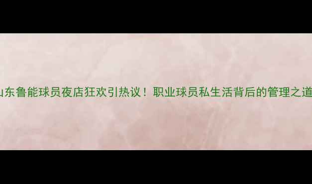 图片 山东鲁能球员夜店狂欢引热议！职业球员私生活背后的管理之道1