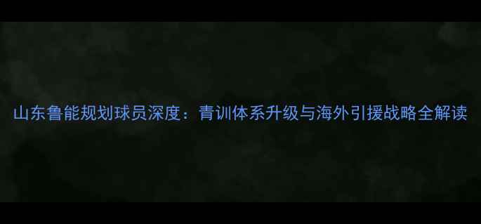 图片 山东鲁能规划球员深度：青训体系升级与海外引援战略全解读