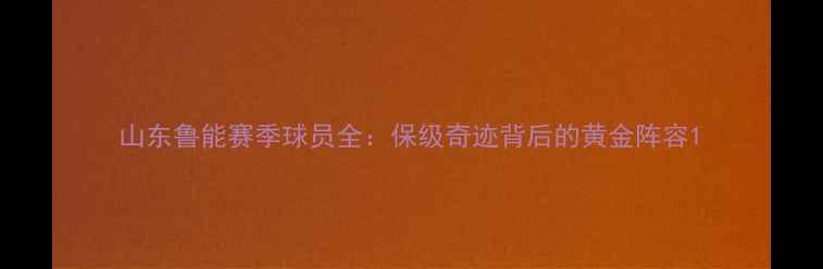 图片 山东鲁能赛季球员全：保级奇迹背后的黄金阵容1