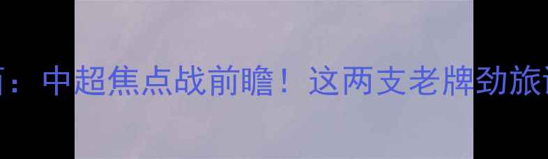 图片 山东黄金VS山西：中超焦点战前瞻！这两支老牌劲旅谁能突围夺冠？
