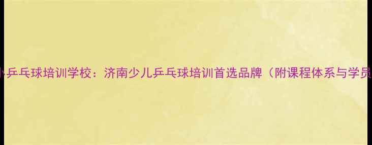 图片 山师附小乒乓球培训学校：济南少儿乒乓球培训首选品牌（附课程体系与学员成果）2