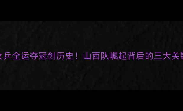 图片 山西女乒全运夺冠创历史！山西队崛起背后的三大关键因素