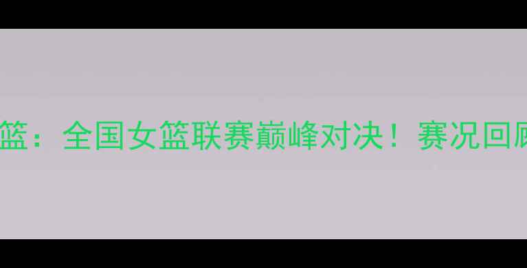 图片 山西女篮VS沈部女篮：全国女篮联赛巅峰对决！赛况回顾+高光时刻+战术2
