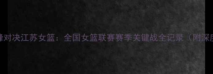 图片 山西女篮巅峰对决江苏女篮：全国女篮联赛赛季关键战全记录（附深度赛事分析）