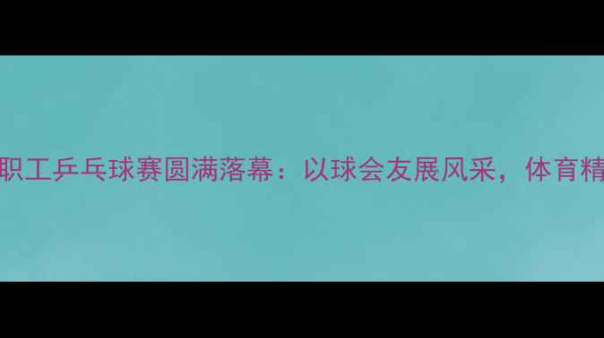 图片 山西水利职工乒乓球赛圆满落幕：以球会友展风采，体育精神润无声