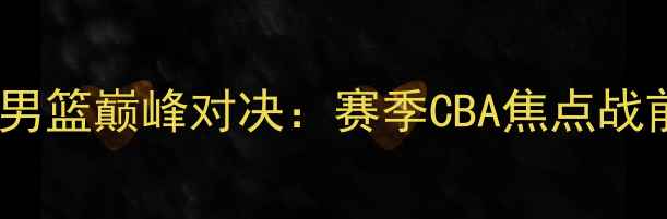 图片 山西男篮VS山东男篮巅峰对决：赛季CBA焦点战前瞻与赛事深度2