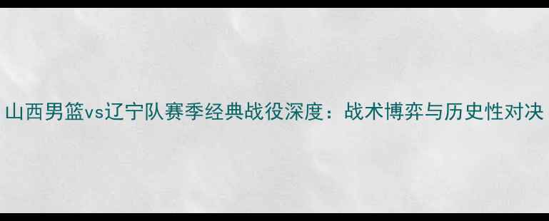 图片 山西男篮vs辽宁队赛季经典战役深度：战术博弈与历史性对决