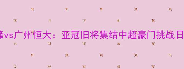 图片 川崎前锋vs广州恒大：亚冠旧将集结中超豪门挑战日本劲旅1