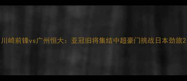 图片 川崎前锋vs广州恒大：亚冠旧将集结中超豪门挑战日本劲旅2