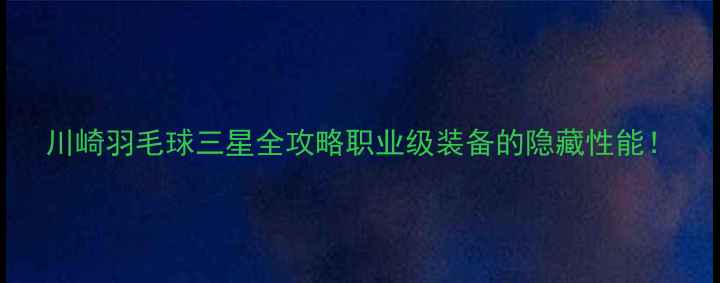 图片 川崎羽毛球三星全攻略职业级装备的隐藏性能！