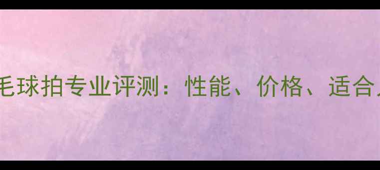 图片 川崎羽毛球拍专业评测：性能、价格、适合人群全1