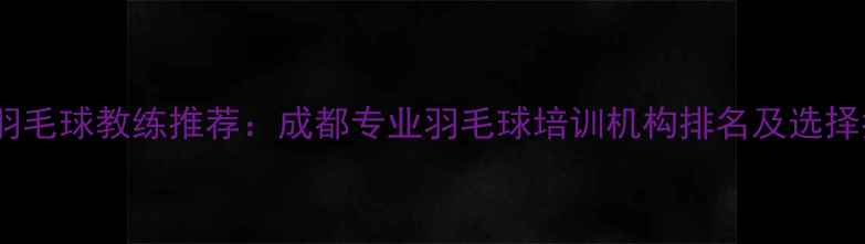 图片 川师羽毛球教练推荐：成都专业羽毛球培训机构排名及选择指南1