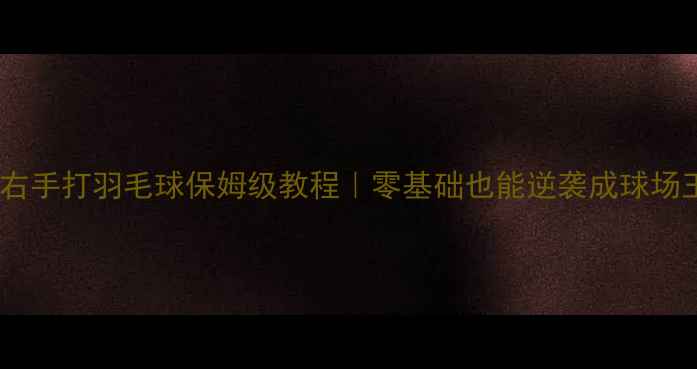 图片 左撇子右手打羽毛球保姆级教程｜零基础也能逆袭成球场王者！2