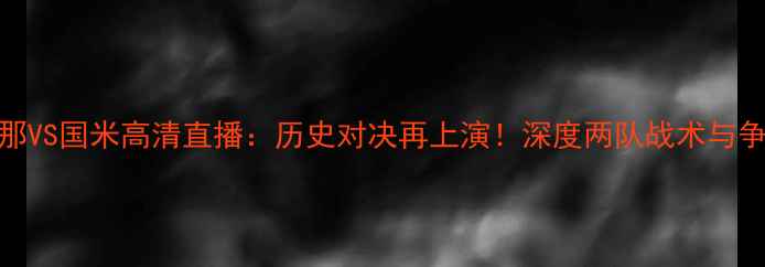 图片 巴塞罗那VS国米高清直播：历史对决再上演！深度两队战术与争冠悬念
