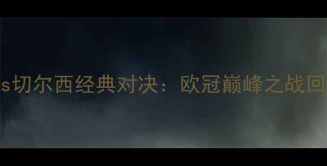 图片 巴塞罗那vs切尔西经典对决：欧冠巅峰之战回顾与分析1