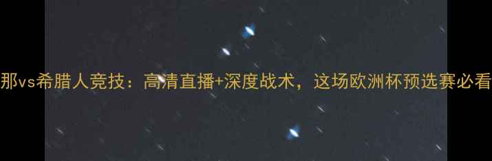 图片 巴塞罗那vs希腊人竞技：高清直播+深度战术，这场欧洲杯预选赛必看对决！