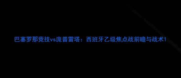 图片 巴塞罗那竞技vs庞普雷塔：西班牙乙级焦点战前瞻与战术1