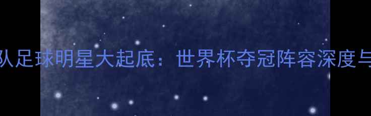 图片 巴拉圭国家队足球明星大起底：世界杯夺冠阵容深度与战术特点全
