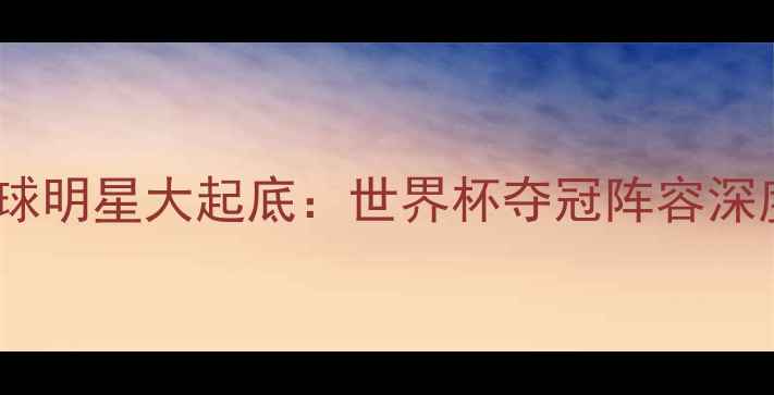 图片 巴拉圭国家队足球明星大起底：世界杯夺冠阵容深度与战术特点全1