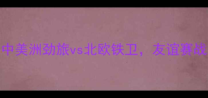 图片 巴拿马vs北爱尔兰：中美洲劲旅vs北欧铁卫，友谊赛战术与历史交锋全回顾