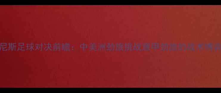 图片 巴拿马vs威尼斯足球对决前瞻：中美洲劲旅挑战意甲劲旅的战术博弈与历史渊源