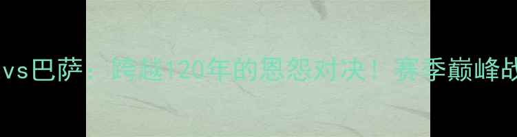 图片 巴斯克vs巴萨：跨越120年的恩怨对决！赛季巅峰战全面1