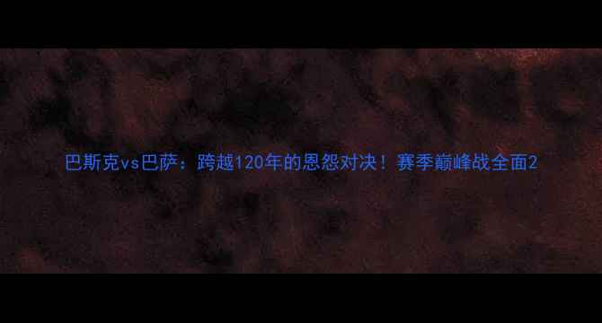 图片 巴斯克vs巴萨：跨越120年的恩怨对决！赛季巅峰战全面2