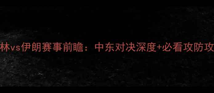 图片 巴林vs伊朗赛事前瞻：中东对决深度+必看攻防攻略