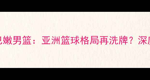 图片 巴林男篮VS黎巴嫩男篮：亚洲篮球格局再洗牌？深度中东劲旅对决