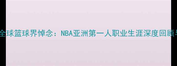 图片 巴特尔辞世引发全球篮球界悼念：NBA亚洲第一人职业生涯深度回顾与体育精神传承1